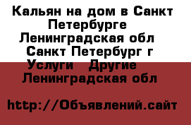 Кальян на дом в Санкт-Петербурге - Ленинградская обл., Санкт-Петербург г. Услуги » Другие   . Ленинградская обл.